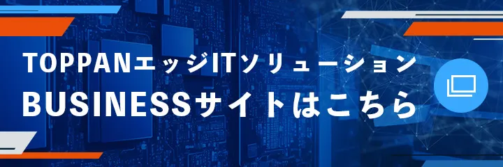 TOPPANエッジITソリューション BUSINESSサイトはこちら